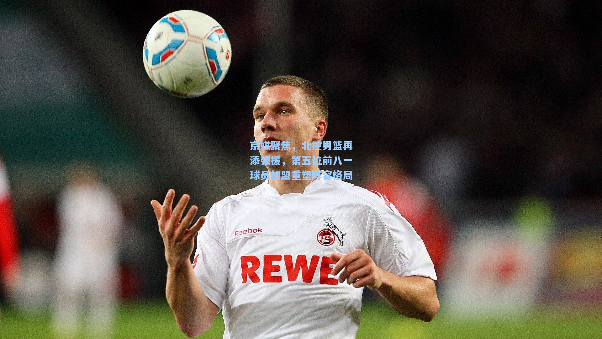 京媒聚焦,北控男篮再添强援,第五位前八一球员加盟重塑阵容格局