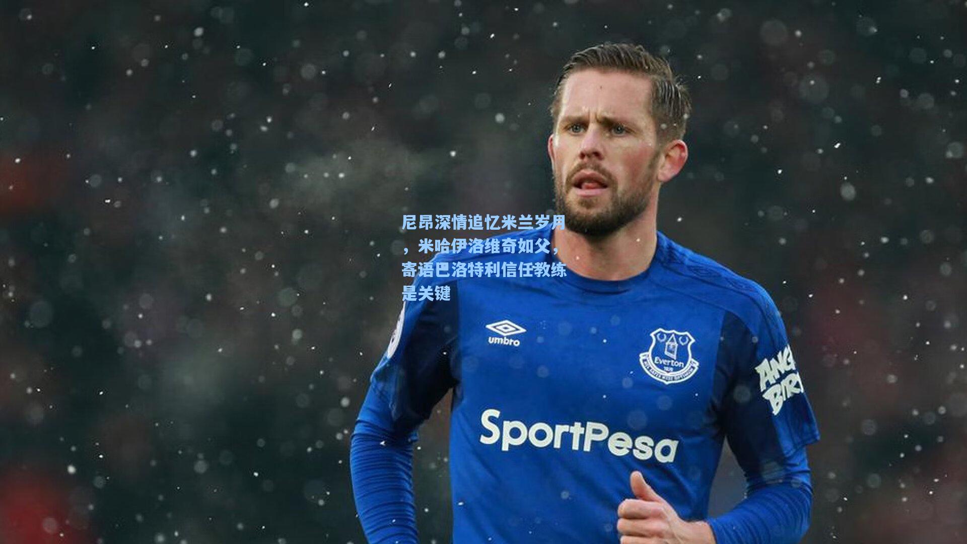 尼昂深情追忆米兰岁月，米哈伊洛维奇如父，寄语巴洛特利信任教练是关键