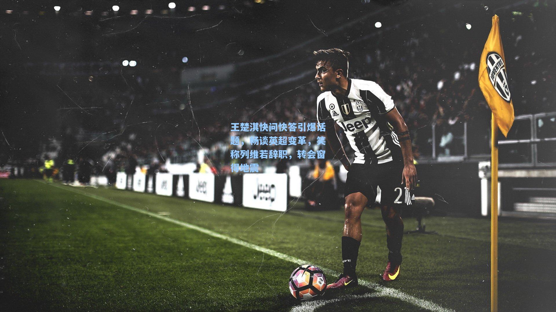 王楚淇快问快答引爆话题，畅谈英超变革，笑称列维若辞职，转会窗得地震