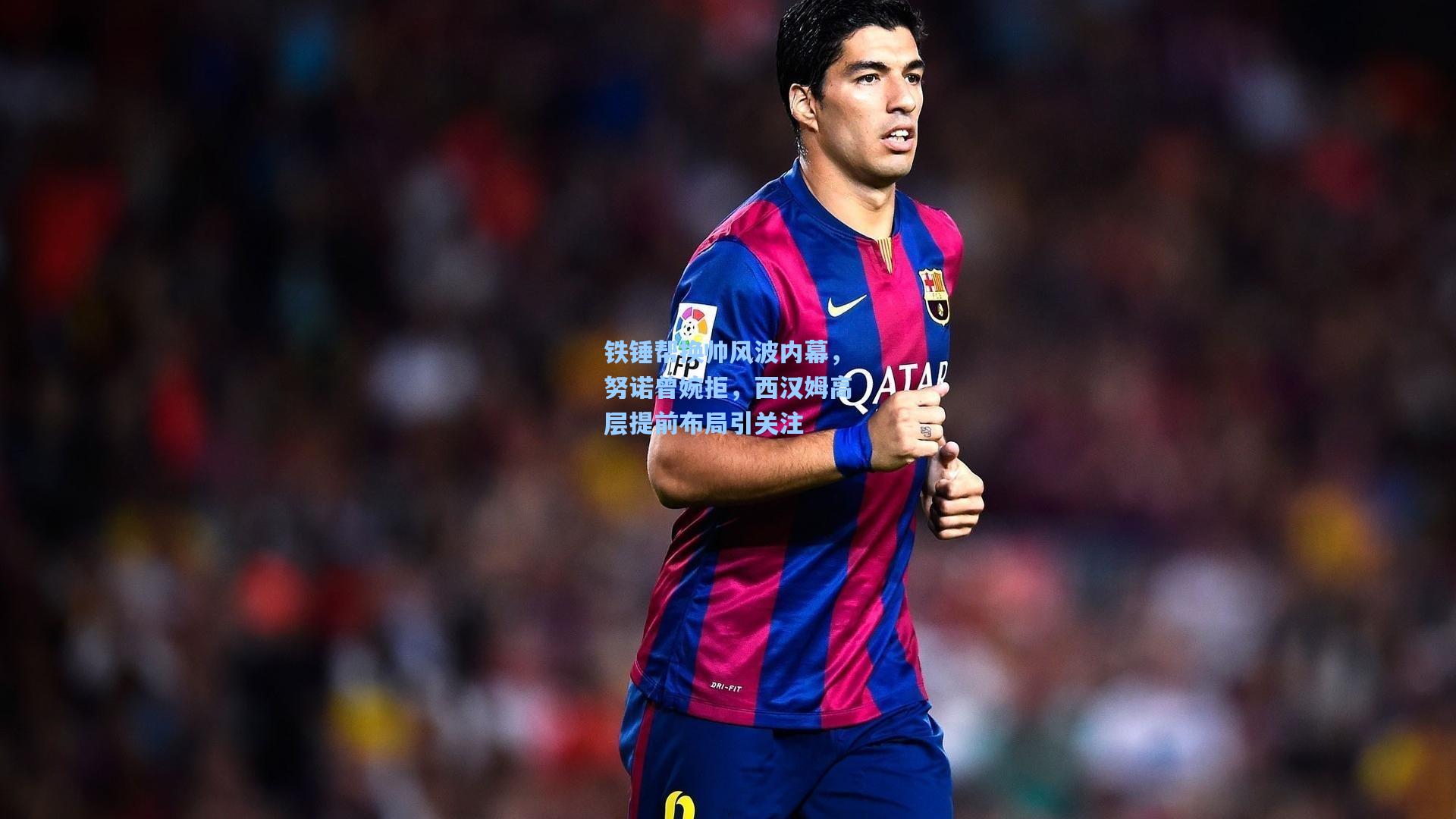 铁锤帮换帅风波内幕，努诺曾婉拒，西汉姆高层提前布局引关注