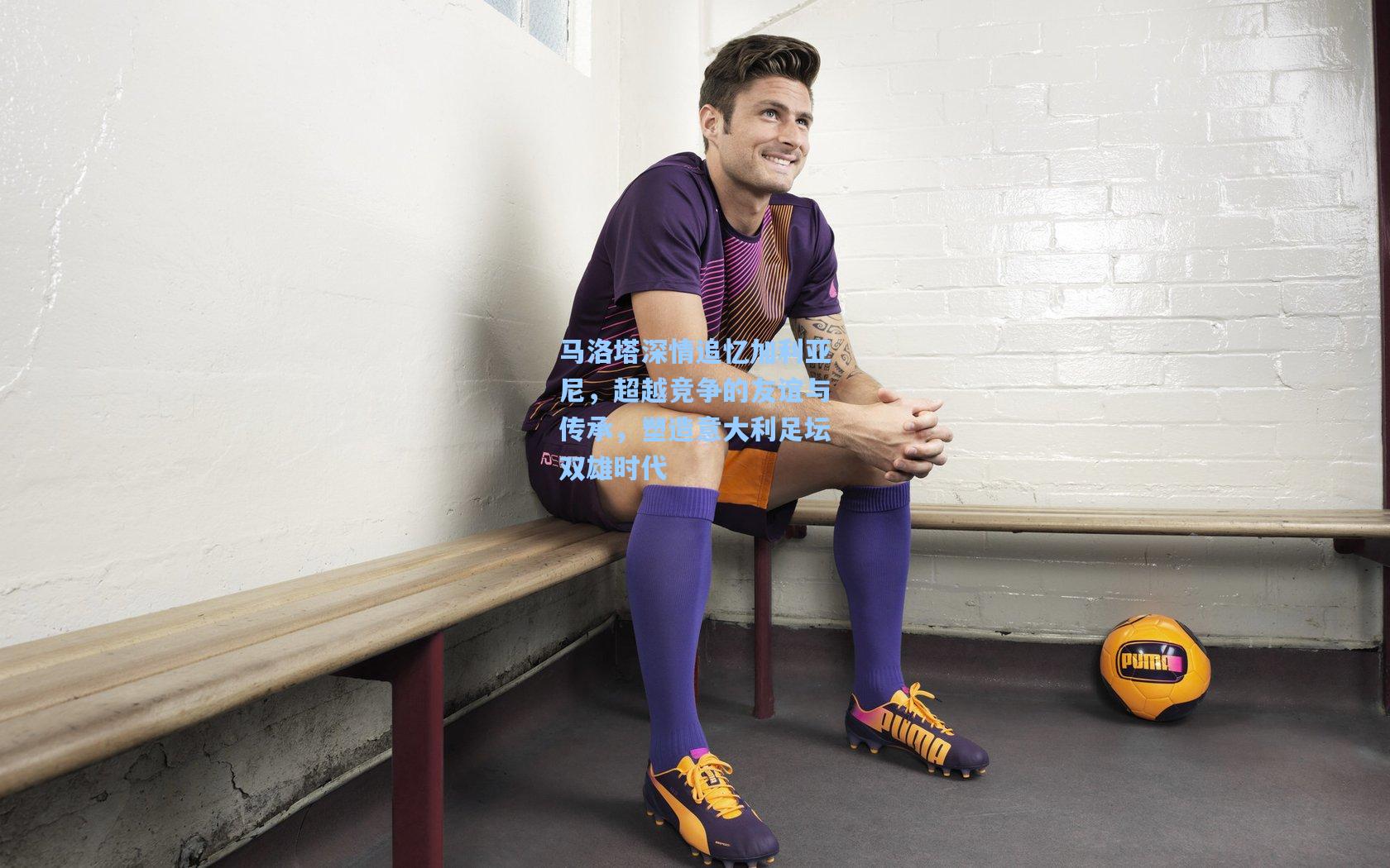 马洛塔深情追忆加利亚尼,超越竞争的友谊与传承,塑造意大利足坛双雄时代