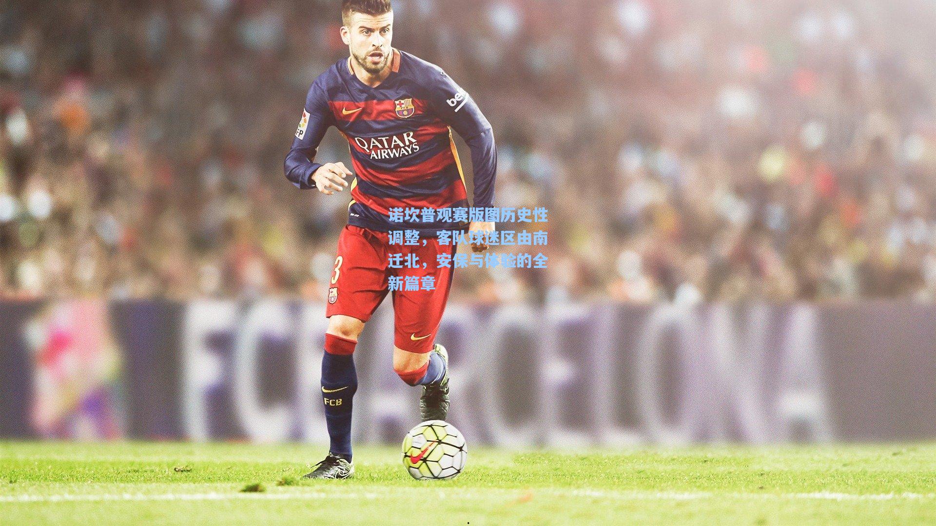 诺坎普观赛版图历史性调整,客队球迷区由南迁北,安保与体验的全新篇章