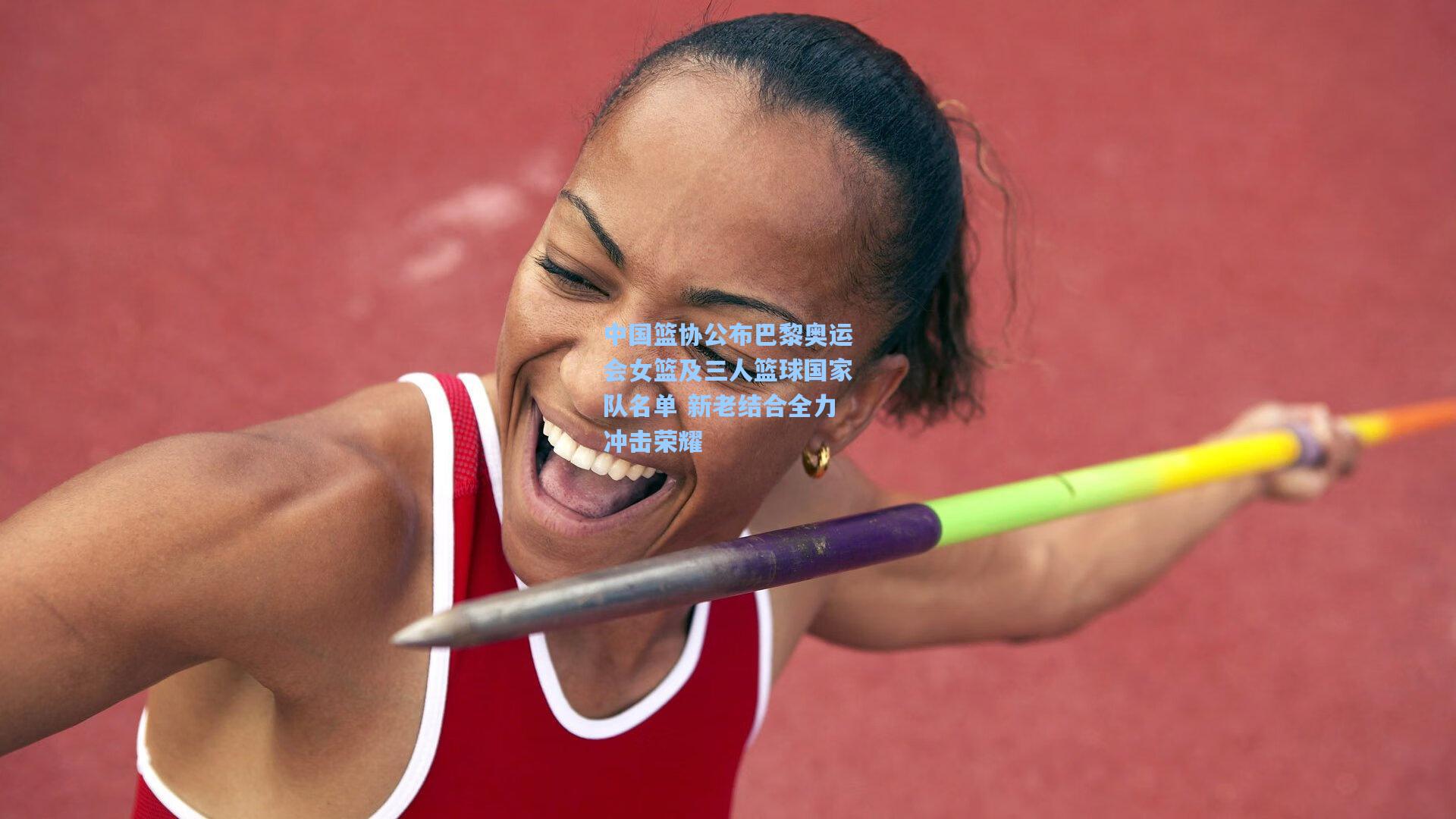 中国篮协公布巴黎奥运会女篮及三人篮球国家队名单 新老结合全力冲击荣耀