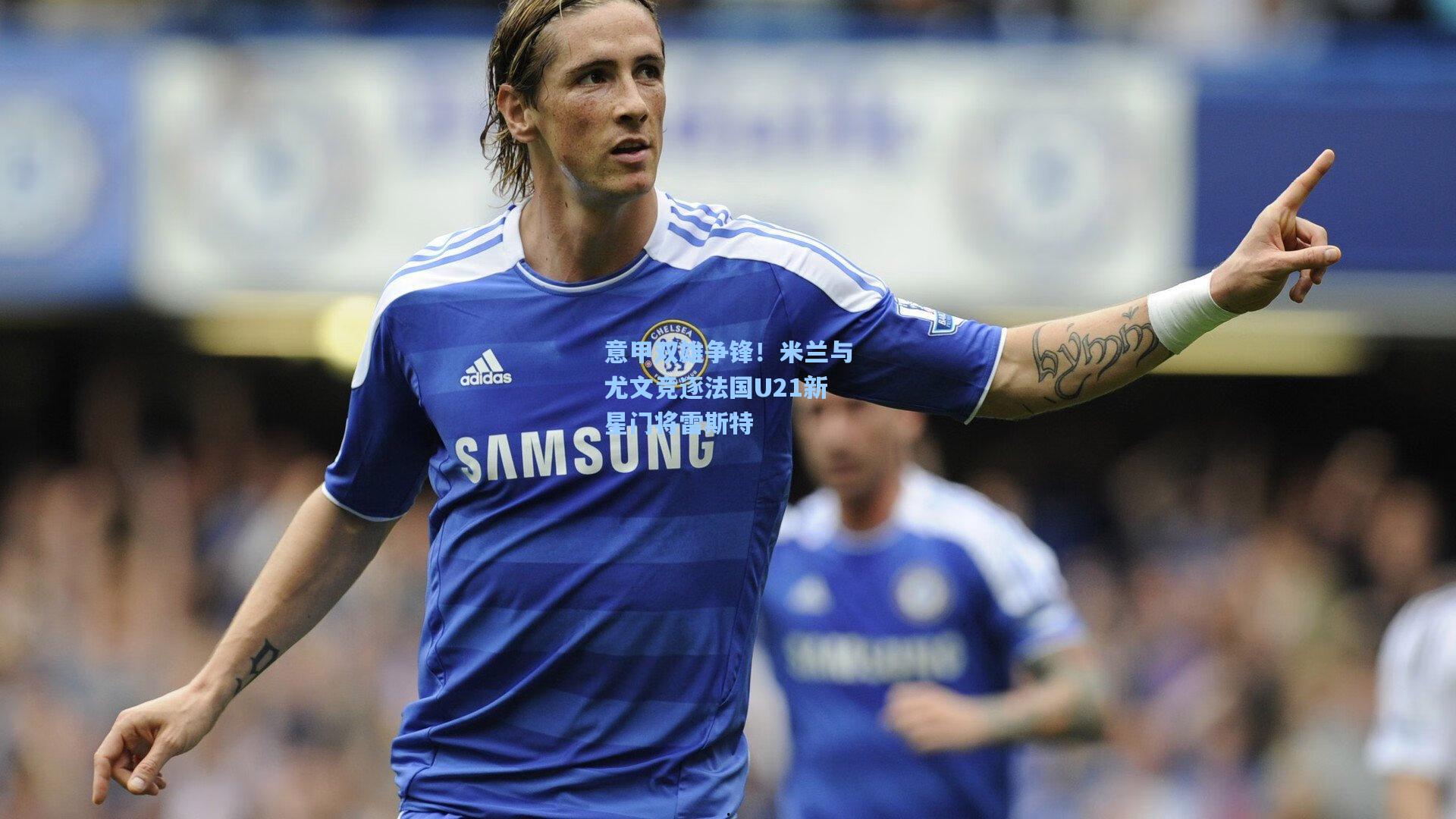 意甲双雄争锋！米兰与尤文竞逐法国U21新星门将雷斯特